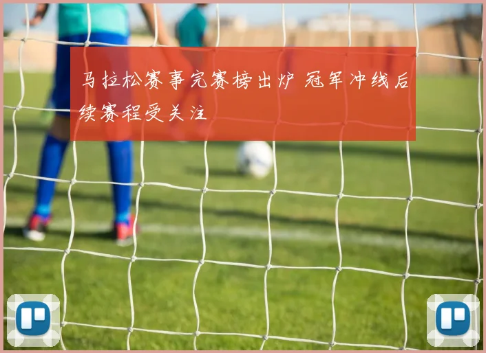 马拉松赛事完赛榜出炉 冠军冲线后续赛程受关注
