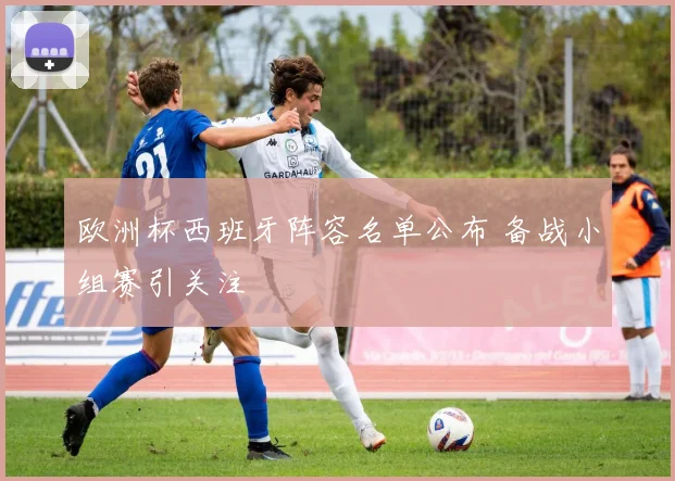 欧洲杯西班牙阵容名单公布 备战小组赛引关注