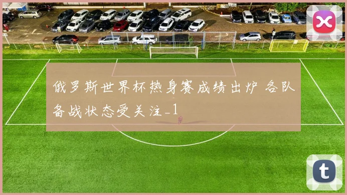 俄罗斯世界杯热身赛成绩出炉 各队备战状态受关注_1