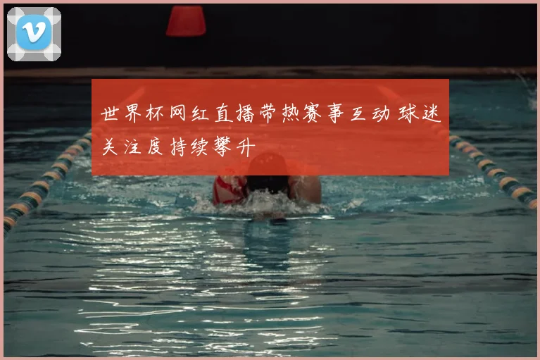 世界杯网红直播带热赛事互动 球迷关注度持续攀升
