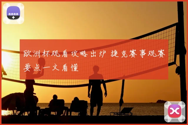 欧洲杯观看攻略出炉 捷克赛事观赛要点一文看懂