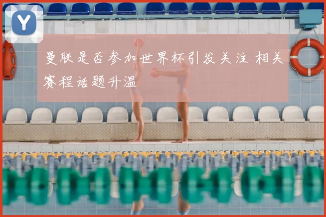 曼联是否参加世界杯引发关注 相关赛程话题升温