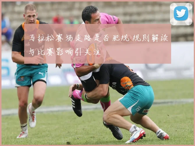 马拉松赛场走路是否犯规 规则解读与比赛影响引关注