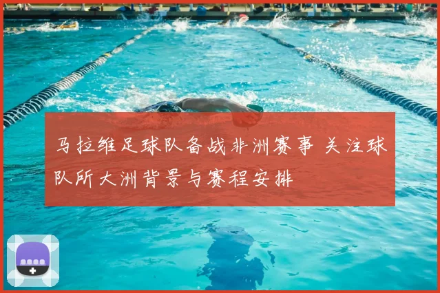马拉维足球队备战非洲赛事 关注球队所大洲背景与赛程安排