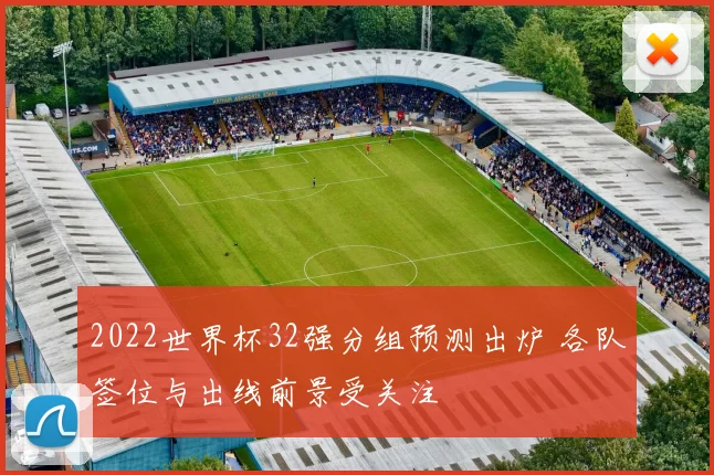 2022世界杯32强分组预测出炉 各队签位与出线前景受关注