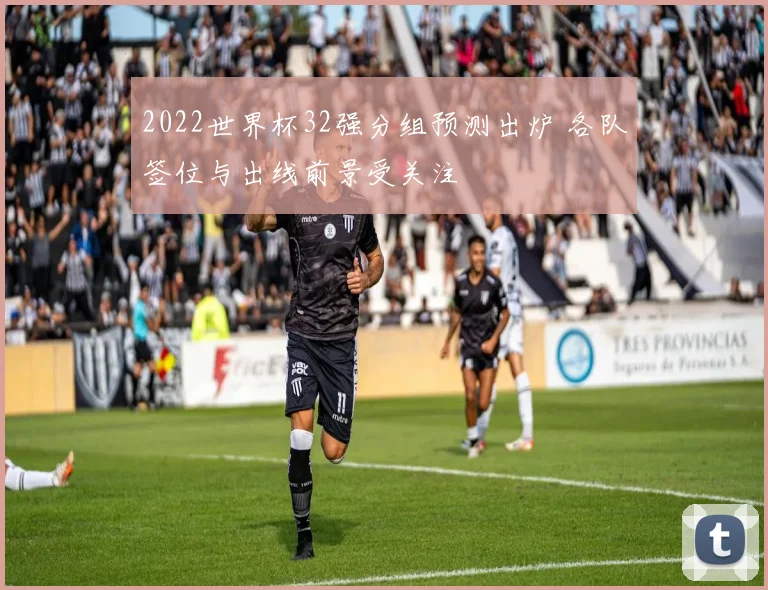 2022世界杯32强分组预测出炉 各队签位与出线前景受关注