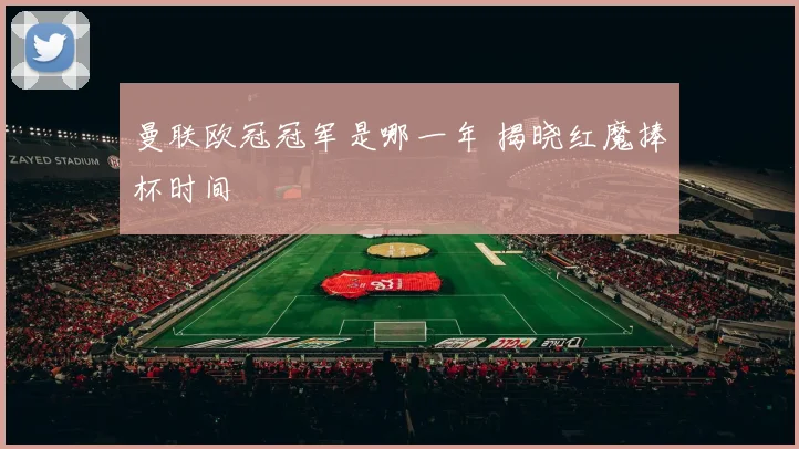 曼联欧冠冠军是哪一年 揭晓红魔捧杯时间