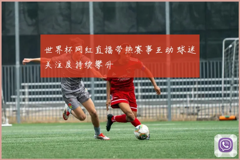 世界杯网红直播带热赛事互动 球迷关注度持续攀升