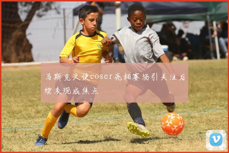 马斯克天使coser亮相赛场引关注后续表现成焦点