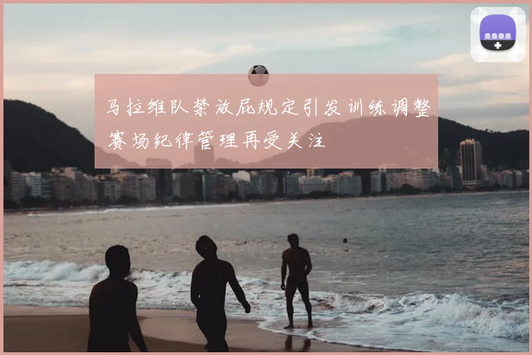 马拉维队禁放屁规定引发训练调整 赛场纪律管理再受关注