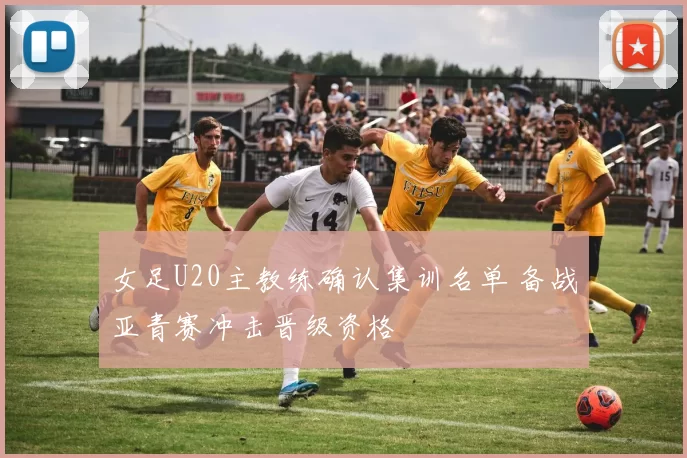 女足U20主教练确认集训名单 备战亚青赛冲击晋级资格