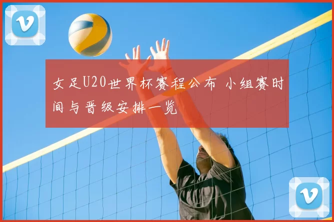 女足U20世界杯赛程公布 小组赛时间与晋级安排一览