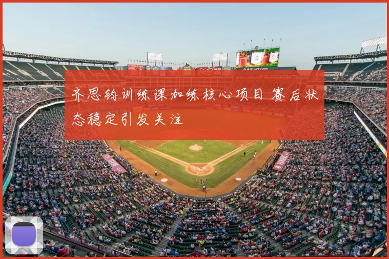 齐思钧训练课加练核心项目 赛后状态稳定引发关注