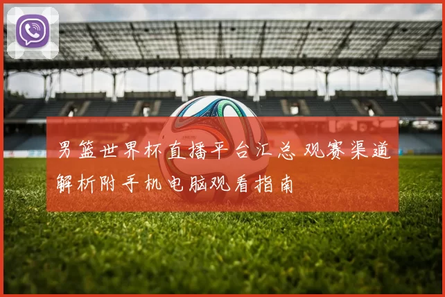 男篮世界杯直播平台汇总 观赛渠道解析附手机电脑观看指南