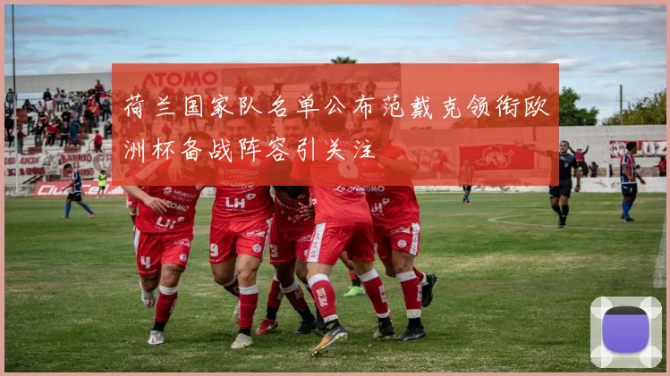 荷兰国家队名单公布范戴克领衔欧洲杯备战阵容引关注