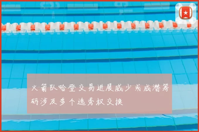 火箭队哈登交易进展威少或成潜筹码涉及多个选秀权交换