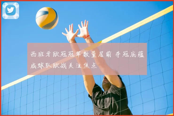 西班牙欧冠冠军数量居前 夺冠底蕴成球队欧战关注焦点