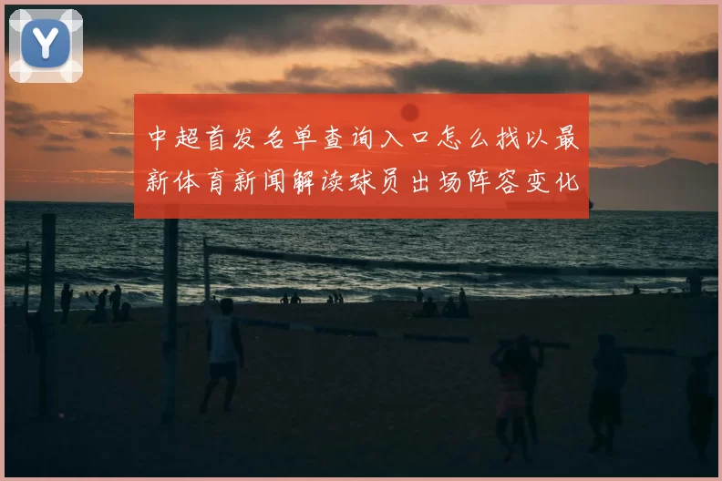 中超首发名单查询入口怎么找以最新体育新闻解读球员出场阵容变化