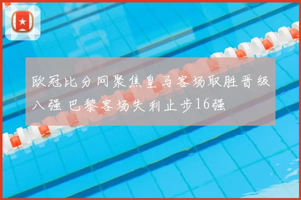 欧冠比分网聚焦皇马客场取胜晋级八强 巴黎客场失利止步16强