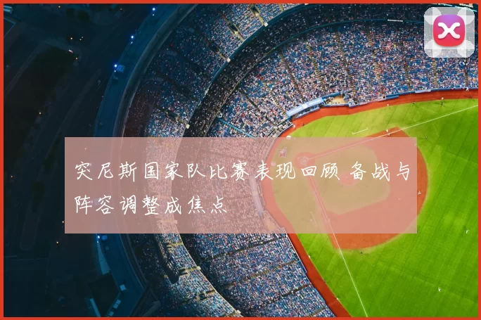 突尼斯国家队比赛表现回顾 备战与阵容调整成焦点