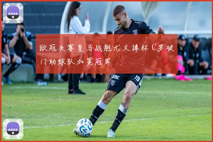 欧冠决赛皇马战胜尤文捧杯 C罗破门助球队加冕冠军