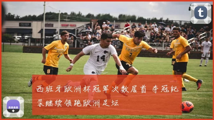 西班牙欧洲杯冠军次数居首 夺冠纪录继续领跑欧洲足坛