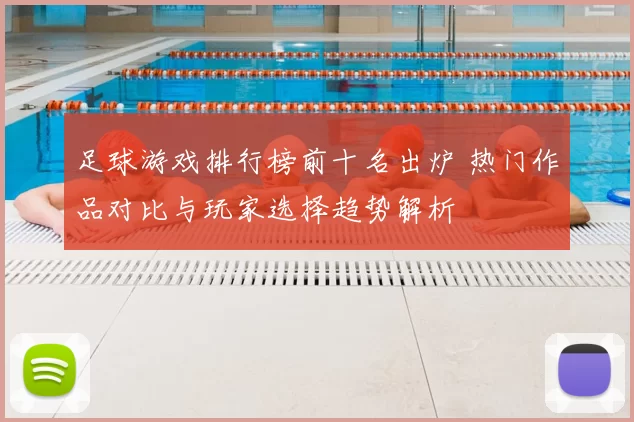 足球游戏排行榜前十名出炉 热门作品对比与玩家选择趋势解析