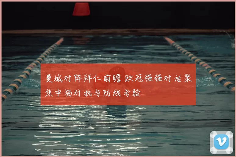 曼城对阵拜仁前瞻 欧冠强强对话聚焦中场对抗与防线考验