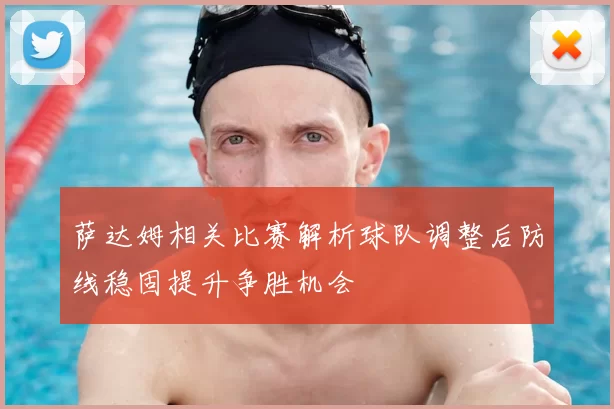 萨达姆相关比赛解析球队调整后防线稳固提升争胜机会