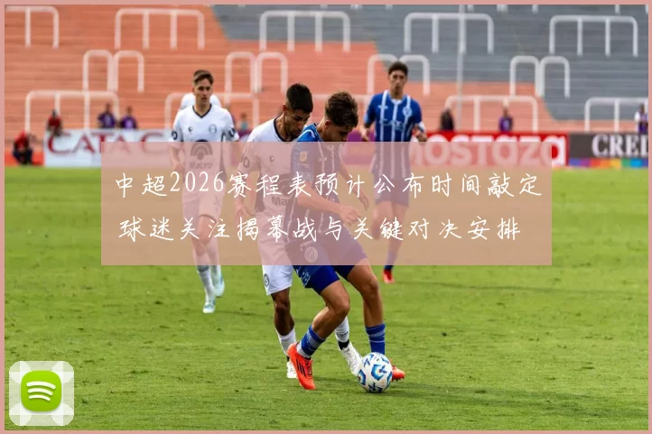 中超2026赛程表预计公布时间敲定 球迷关注揭幕战与关键对决安排