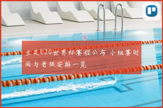 女足U20世界杯赛程公布 小组赛时间与晋级安排一览