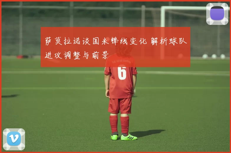 萨莫拉诺谈国米锋线变化 解析球队进攻调整与前景