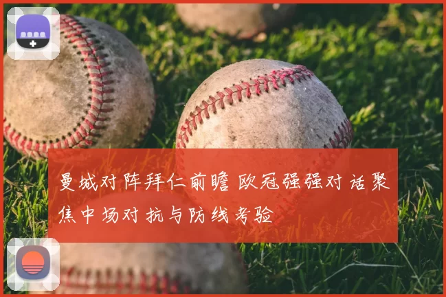 曼城对阵拜仁前瞻 欧冠强强对话聚焦中场对抗与防线考验