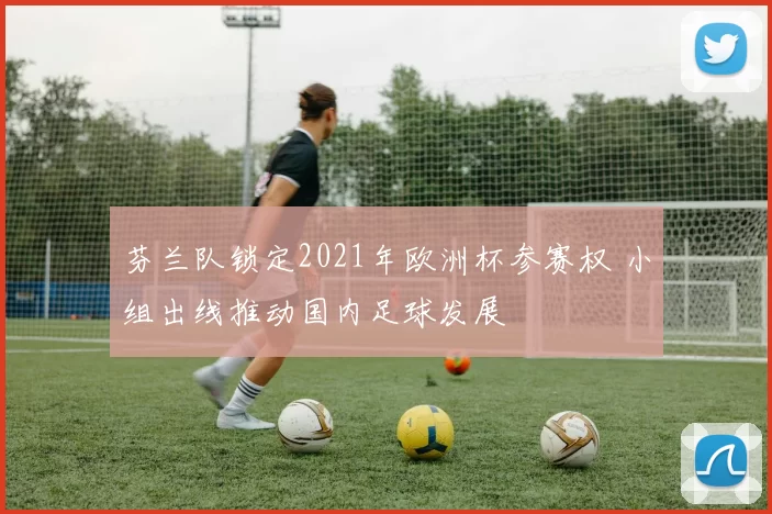 芬兰队锁定2021年欧洲杯参赛权 小组出线推动国内足球发展