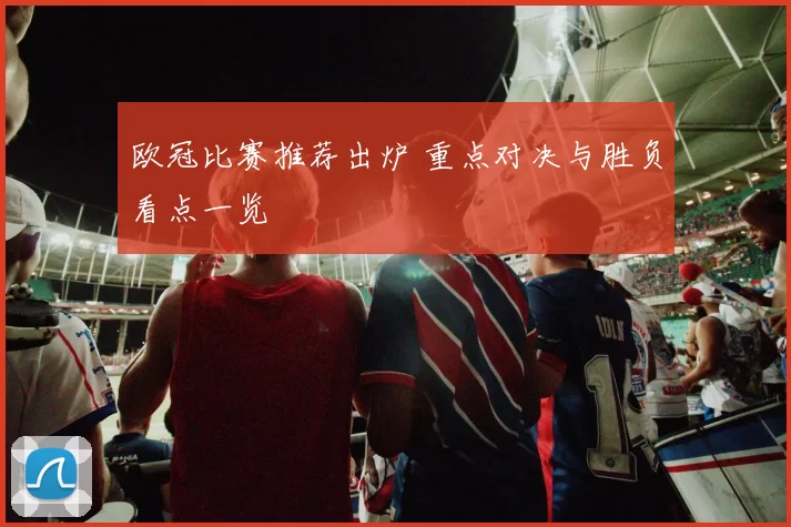 欧冠比赛推荐出炉 重点对决与胜负看点一览