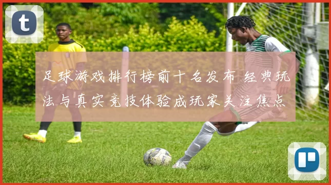 足球游戏排行榜前十名发布 经典玩法与真实竞技体验成玩家关注焦点